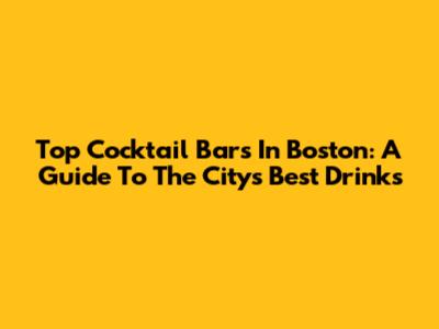 Top Cocktail Bars In Boston: A Guide To The City's Best Drinks