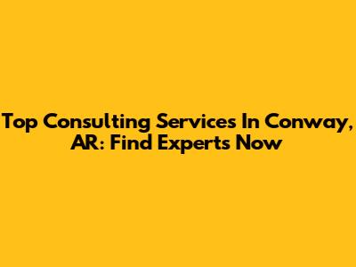 Top Consulting Services In Conway, AR: Find Experts Now