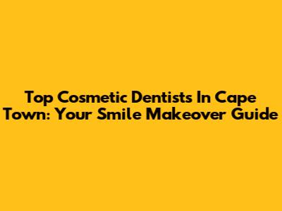 Top Cosmetic Dentists In Cape Town: Your Smile Makeover Guide