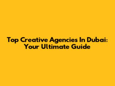 Top Creative Agencies In Dubai: Your Ultimate Guide