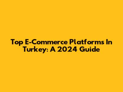 Top E-Commerce Platforms In Turkey: A 2024 Guide