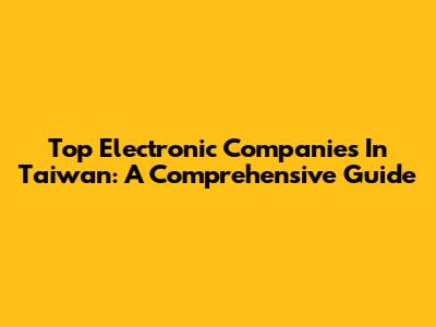 Top Electronic Companies In Taiwan: A Comprehensive Guide