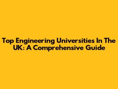 Top Engineering Universities In The UK: A Comprehensive Guide