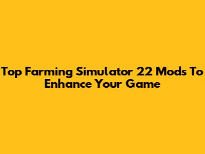 Top Farming Simulator 22 Mods To Enhance Your Game