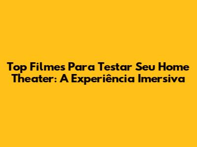 Top Filmes Para Testar Seu Home Theater: A Experiência Imersiva