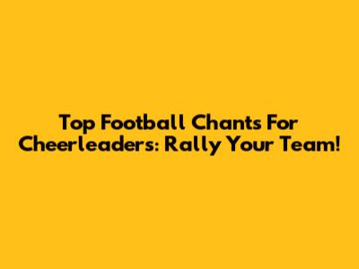 Top Football Chants For Cheerleaders: Rally Your Team!