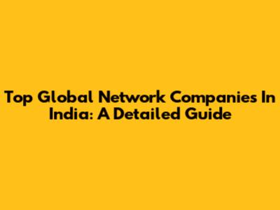 Top Global Network Companies In India: A Detailed Guide