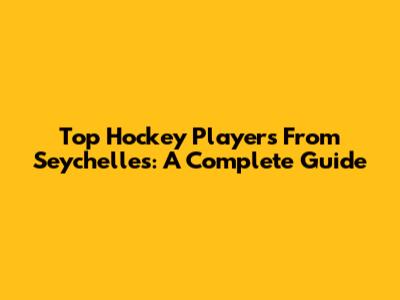 Top Hockey Players From Seychelles: A Complete Guide