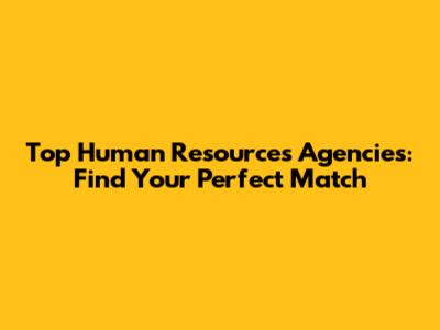 Top Human Resources Agencies: Find Your Perfect Match