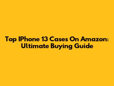 Top IPhone 13 Cases On Amazon: Ultimate Buying Guide