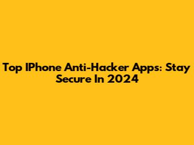 Top IPhone Anti-Hacker Apps: Stay Secure In 2024
