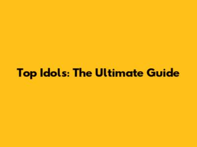 Top Idols: The Ultimate Guide