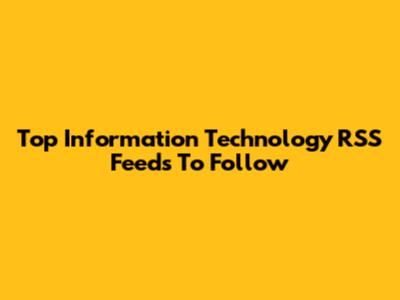 Top Information Technology RSS Feeds To Follow