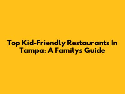 Top Kid-Friendly Restaurants In Tampa: A Family's Guide