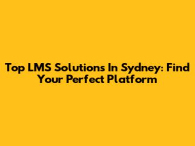 Top LMS Solutions In Sydney: Find Your Perfect Platform