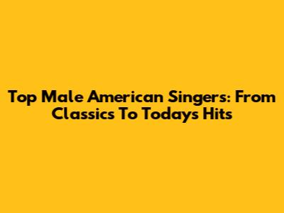 Top Male American Singers: From Classics To Today's Hits