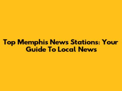 Top Memphis News Stations: Your Guide To Local News