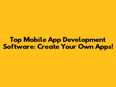 Top Mobile App Development Software: Create Your Own Apps!