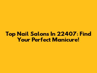 Top Nail Salons In 22407: Find Your Perfect Manicure!