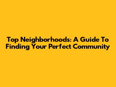 Top Neighborhoods: A Guide To Finding Your Perfect Community