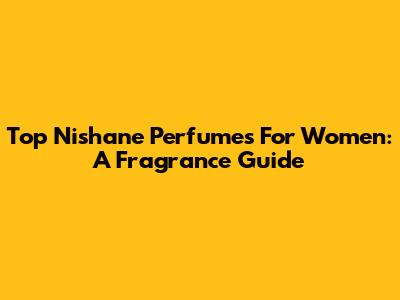 Top Nishane Perfumes For Women: A Fragrance Guide