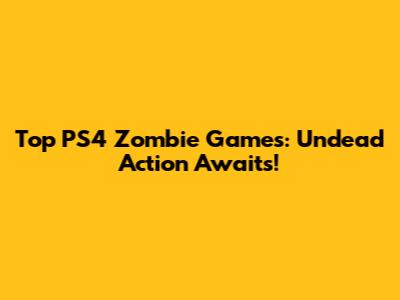 Top PS4 Zombie Games: Undead Action Awaits!