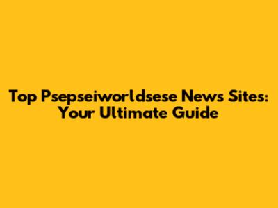 Top Psepseiworldsese News Sites: Your Ultimate Guide