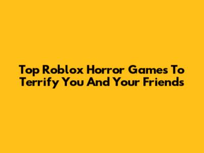 Top Roblox Horror Games To Terrify You And Your Friends