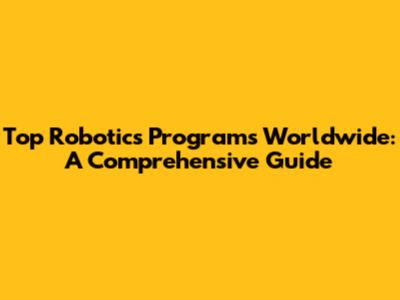 Top Robotics Programs Worldwide: A Comprehensive Guide
