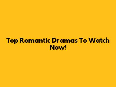 Top Romantic Dramas To Watch Now!