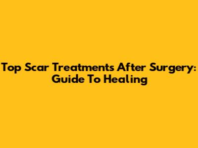 Top Scar Treatments After Surgery: Guide To Healing