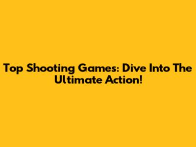 Top Shooting Games: Dive Into The Ultimate Action!