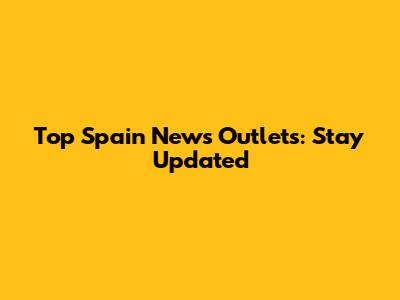 Top Spain News Outlets: Stay Updated
