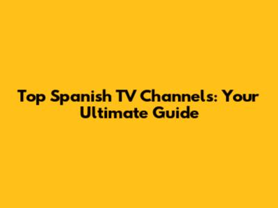 Top Spanish TV Channels: Your Ultimate Guide