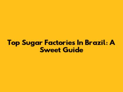 Top Sugar Factories In Brazil: A Sweet Guide