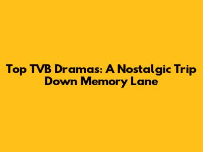 Top TVB Dramas: A Nostalgic Trip Down Memory Lane