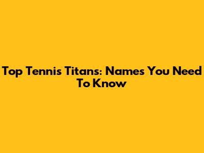 Top Tennis Titans: Names You Need To Know