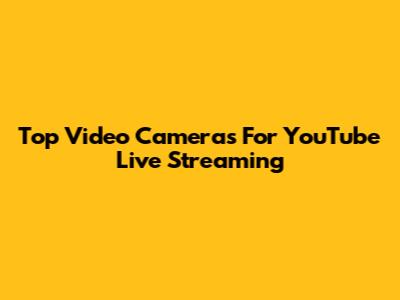 Top Video Cameras For YouTube Live Streaming