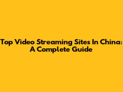 Top Video Streaming Sites In China: A Complete Guide