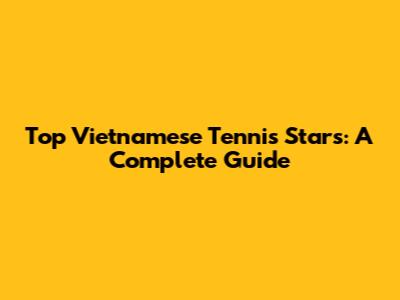 Top Vietnamese Tennis Stars: A Complete Guide