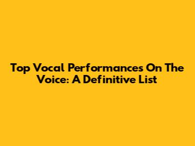 Top Vocal Performances On The Voice: A Definitive List