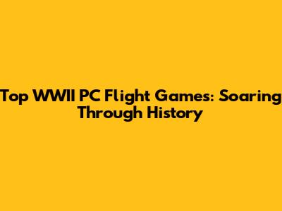 Top WWII PC Flight Games: Soaring Through History
