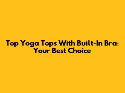 Top Yoga Tops With Built-In Bra: Your Best Choice