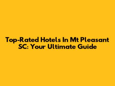 Top-Rated Hotels In Mt Pleasant SC: Your Ultimate Guide
