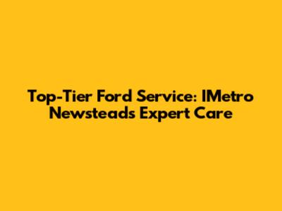 Top-Tier Ford Service: IMetro Newstead's Expert Care