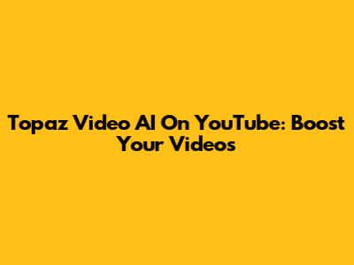 Topaz Video AI On YouTube: Boost Your Videos