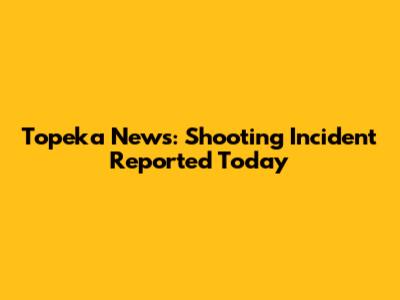 Topeka News: Shooting Incident Reported Today