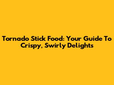 Tornado Stick Food: Your Guide To Crispy, Swirly Delights