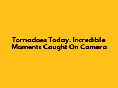 Tornadoes Today: Incredible Moments Caught On Camera