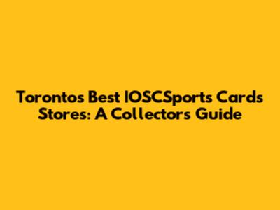 Toronto's Best IOSCSports Cards Stores: A Collector's Guide
